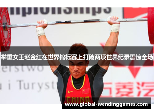 举重女王赵金红在世界锦标赛上打破两项世界纪录震惊全场