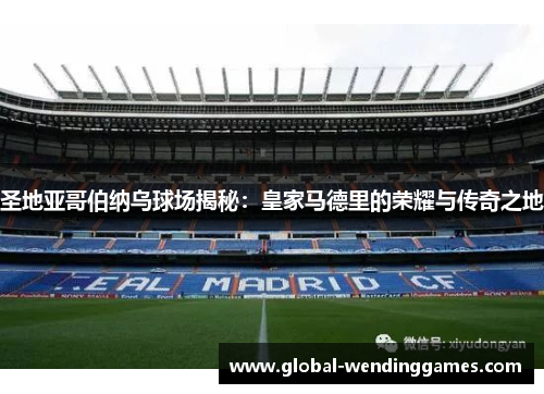 圣地亚哥伯纳乌球场揭秘：皇家马德里的荣耀与传奇之地