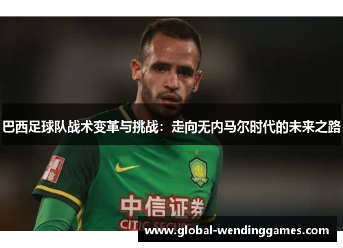 巴西足球队战术变革与挑战：走向无内马尔时代的未来之路