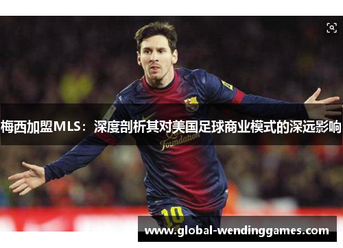 梅西加盟MLS：深度剖析其对美国足球商业模式的深远影响