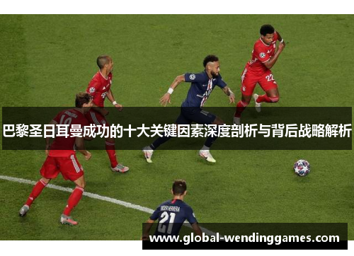 巴黎圣日耳曼成功的十大关键因素深度剖析与背后战略解析