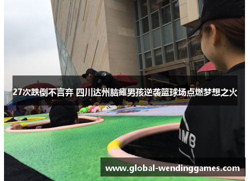 27次跌倒不言弃 四川达州脑瘫男孩逆袭篮球场点燃梦想之火