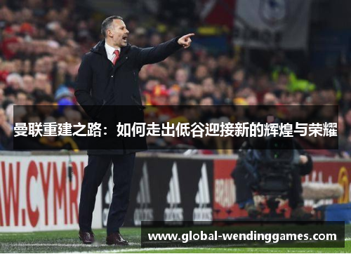 曼联重建之路：如何走出低谷迎接新的辉煌与荣耀