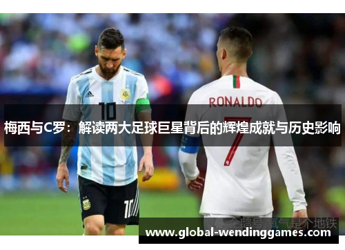 梅西与C罗：解读两大足球巨星背后的辉煌成就与历史影响