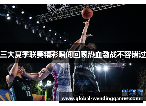 三大夏季联赛精彩瞬间回顾热血激战不容错过