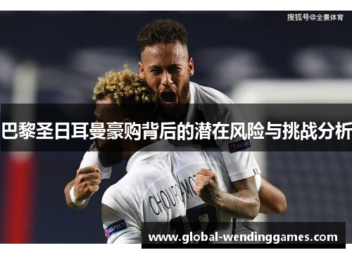 巴黎圣日耳曼豪购背后的潜在风险与挑战分析