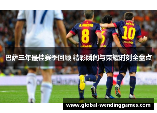 巴萨三年最佳赛季回顾 精彩瞬间与荣耀时刻全盘点
