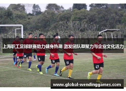 上海职工足球联赛助力健身热潮 激发团队凝聚力与企业文化活力