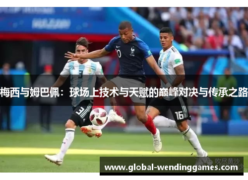 梅西与姆巴佩：球场上技术与天赋的巅峰对决与传承之路