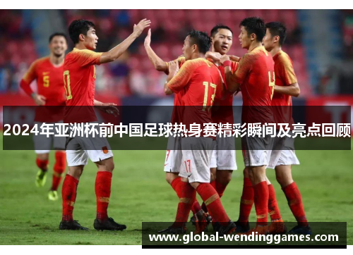 2024年亚洲杯前中国足球热身赛精彩瞬间及亮点回顾