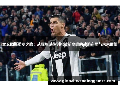 尤文图斯重塑之路：从辉煌过往到挑战新高峰的战略布局与未来展望