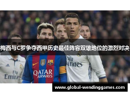 梅西与C罗争夺西甲历史最佳阵容双雄地位的激烈对决