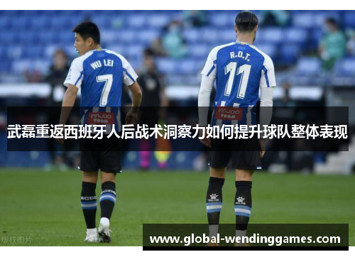 武磊重返西班牙人后战术洞察力如何提升球队整体表现
