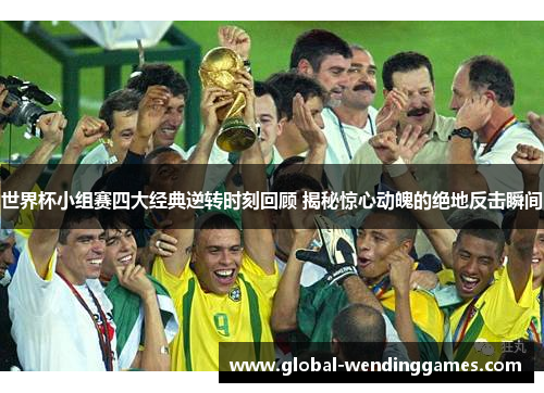世界杯小组赛四大经典逆转时刻回顾 揭秘惊心动魄的绝地反击瞬间