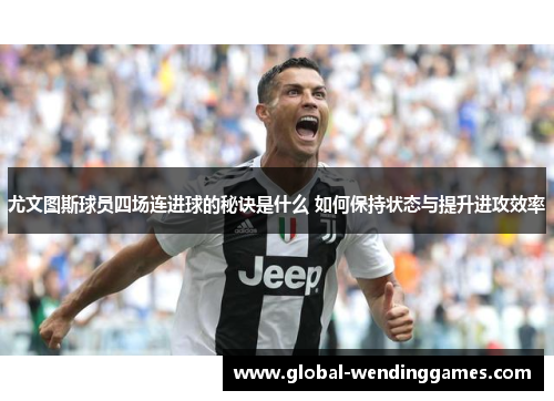 尤文图斯球员四场连进球的秘诀是什么 如何保持状态与提升进攻效率