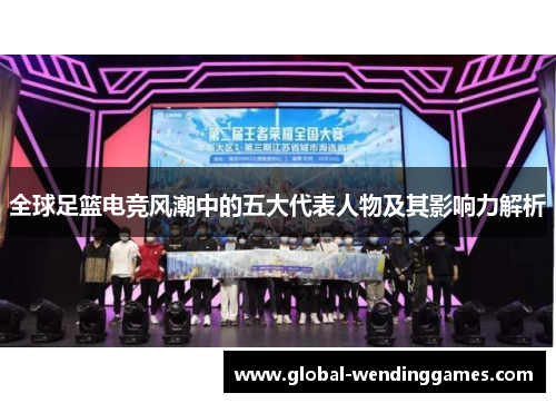 全球足篮电竞风潮中的五大代表人物及其影响力解析