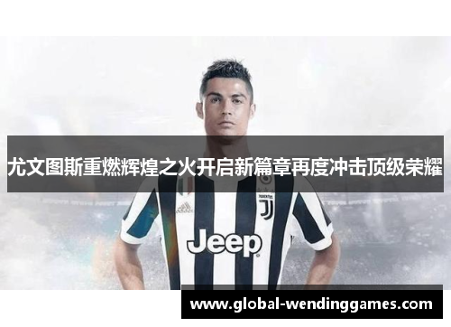 尤文图斯重燃辉煌之火开启新篇章再度冲击顶级荣耀