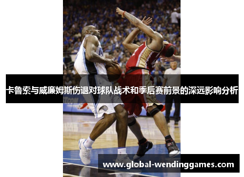 卡鲁索与威廉姆斯伤退对球队战术和季后赛前景的深远影响分析
