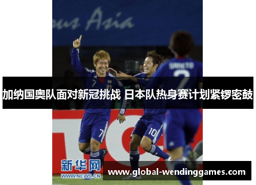 加纳国奥队面对新冠挑战 日本队热身赛计划紧锣密鼓