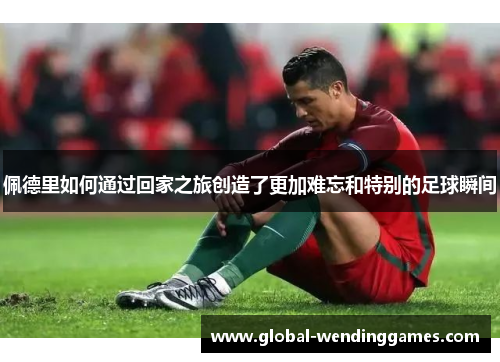 佩德里如何通过回家之旅创造了更加难忘和特别的足球瞬间