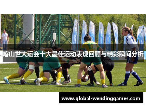 喀山世大运会十大最佳运动表现回顾与精彩瞬间分析