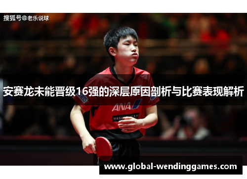 安赛龙未能晋级16强的深层原因剖析与比赛表现解析