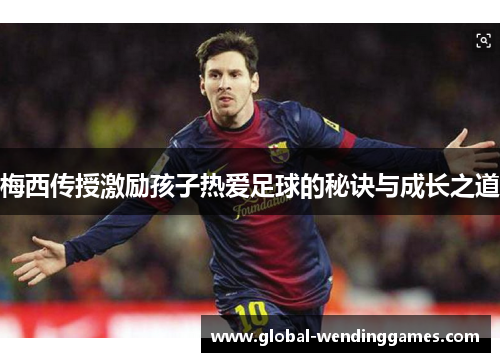 梅西传授激励孩子热爱足球的秘诀与成长之道