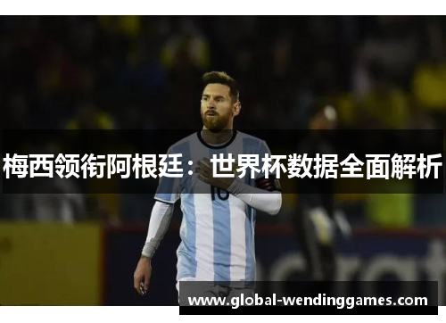 梅西领衔阿根廷：世界杯数据全面解析