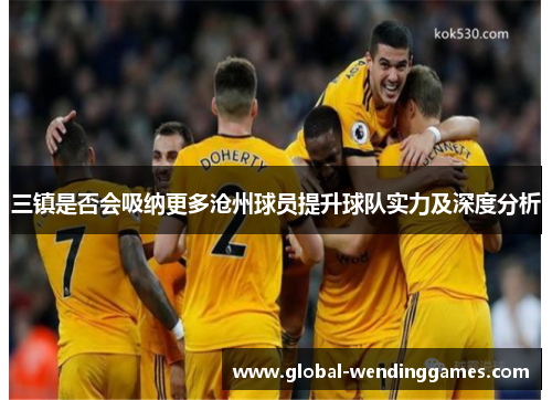三镇是否会吸纳更多沧州球员提升球队实力及深度分析