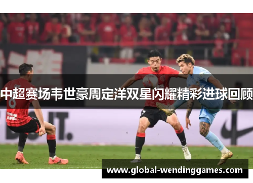 中超赛场韦世豪周定洋双星闪耀精彩进球回顾