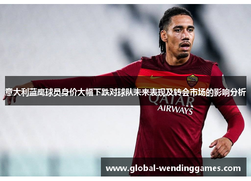 意大利蓝鹰球员身价大幅下跌对球队未来表现及转会市场的影响分析