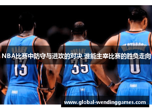 NBA比赛中防守与进攻的对决 谁能主宰比赛的胜负走向