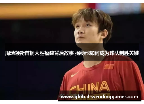 周琦领衔首钢大胜福建背后故事 揭秘他如何成为球队制胜关键