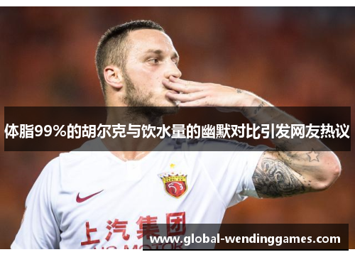 体脂99%的胡尔克与饮水量的幽默对比引发网友热议