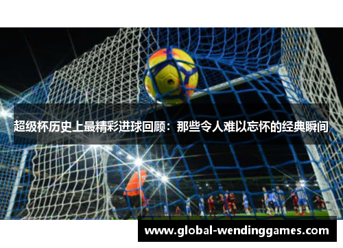 超级杯历史上最精彩进球回顾：那些令人难以忘怀的经典瞬间