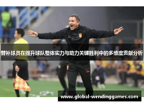 替补球员在提升球队整体实力与助力关键胜利中的多维度贡献分析