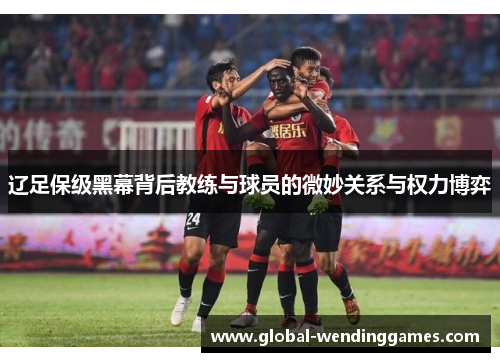 辽足保级黑幕背后教练与球员的微妙关系与权力博弈
