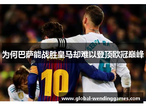 为何巴萨能战胜皇马却难以登顶欧冠巅峰
