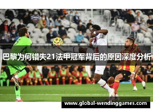 巴黎为何错失21法甲冠军背后的原因深度分析