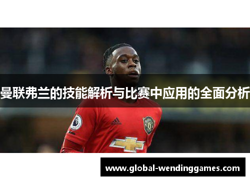 曼联弗兰的技能解析与比赛中应用的全面分析