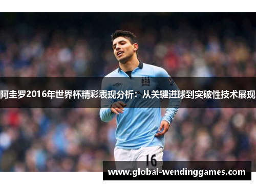 阿圭罗2016年世界杯精彩表现分析：从关键进球到突破性技术展现