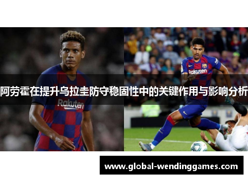 阿劳霍在提升乌拉圭防守稳固性中的关键作用与影响分析