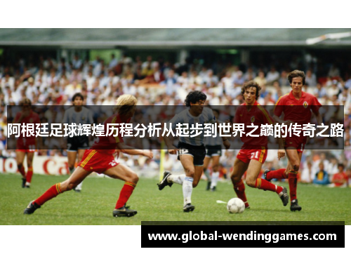 阿根廷足球辉煌历程分析从起步到世界之巅的传奇之路
