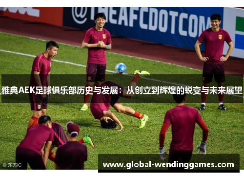雅典AEK足球俱乐部历史与发展：从创立到辉煌的蜕变与未来展望