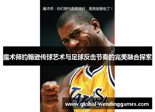 魔术师约翰逊传球艺术与足球反击节奏的完美融合探索