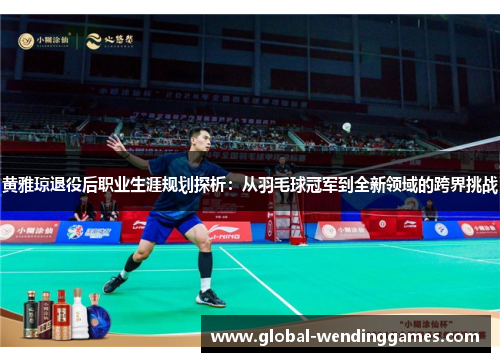 黄雅琼退役后职业生涯规划探析：从羽毛球冠军到全新领域的跨界挑战