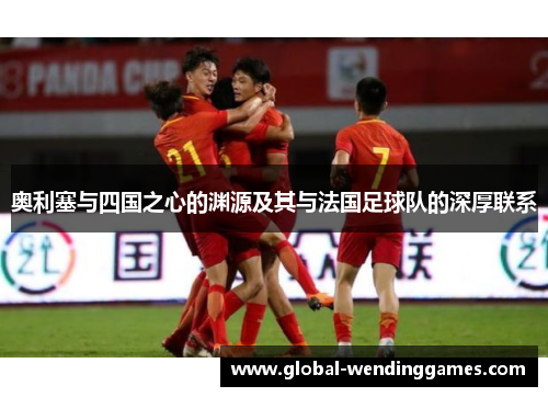 奥利塞与四国之心的渊源及其与法国足球队的深厚联系