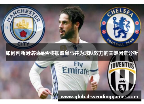 如何判断阿诺德是否将加盟皇马并为球队效力的关键因素分析