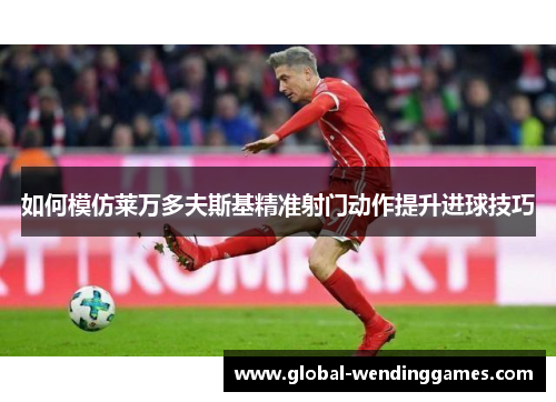 如何模仿莱万多夫斯基精准射门动作提升进球技巧