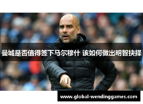 曼城是否值得签下马尔穆什 该如何做出明智抉择